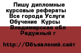Пишу дипломные курсовые рефераты  - Все города Услуги » Обучение. Курсы   . Владимирская обл.,Радужный г.